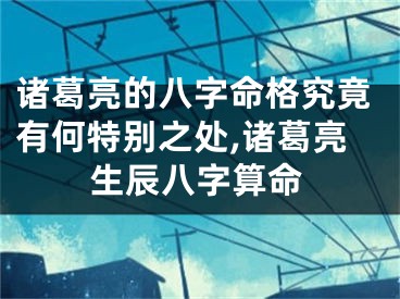 诸葛亮的八字命格究竟有何特别之处,诸葛亮生辰八字算命
