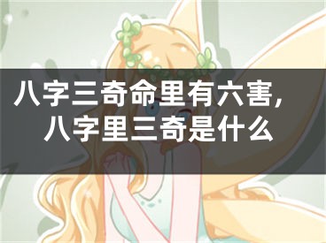 八字三奇命里有六害,八字里三奇是什么