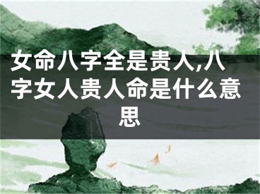 女命八字全是贵人,八字女人贵人命是什么意思