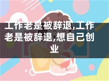 工作老是被辞退,工作老是被辞退,想自己创业