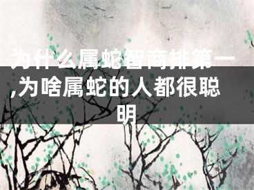 为什么属蛇智商排第一,为啥属蛇的人都很聪明