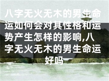 八字无火无木的男生命运如何会对其性格和运势产生怎样的影响,八字无火无木的男生命运好吗