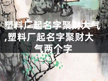 塑料厂起名字聚财大气,塑料厂起名字聚财大气两个字