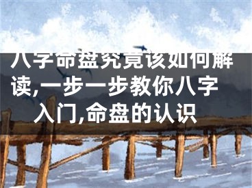 八字命盘究竟该如何解读,一步一步教你八字入门,命盘的认识