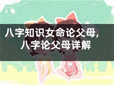 八字知识女命论父母,八字论父母详解