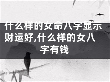 什么样的女命八字显示财运好,什么样的女八字有钱