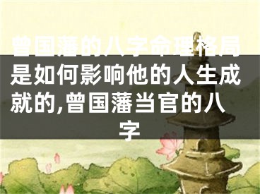曾国藩的八字命理格局是如何影响他的人生成就的,曾国藩当官的八字