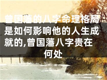 曾国藩的八字命理格局是如何影响他的人生成就的,曾国藩八字贵在何处