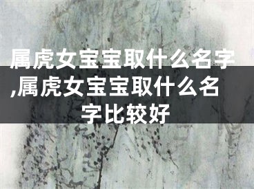 属虎女宝宝取什么名字,属虎女宝宝取什么名字比较好