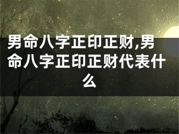 男命八字正印正财,男命八字正印正财代表什么