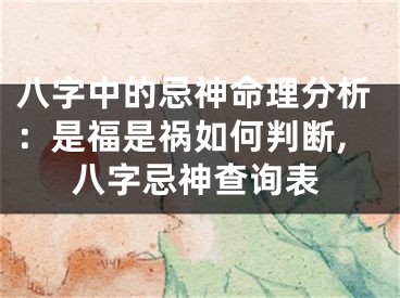 八字中的忌神命理分析：是福是祸如何判断,八字忌神查询表