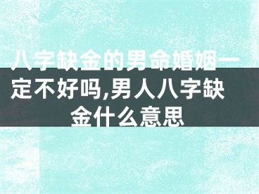 八字缺金的男命婚姻一定不好吗,男人八字缺金什么意思