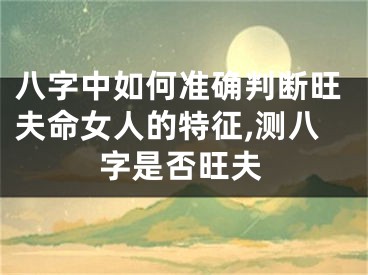 八字中如何准确判断旺夫命女人的特征,测八字是否旺夫