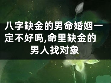 八字缺金的男命婚姻一定不好吗,命里缺金的男人找对象