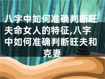 八字中如何准确判断旺夫命女人的特征,八字中如何准确判断旺夫和克妻