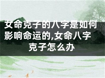 女命克子的八字是如何影响命运的,女命八字克子怎么办