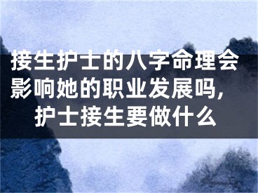 接生护士的八字命理会影响她的职业发展吗,护士接生要做什么