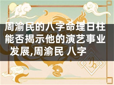 周渝民的八字命理日柱能否揭示他的演艺事业发展,周渝民 八字