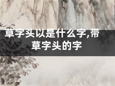 草字头以是什么字,带草字头的字