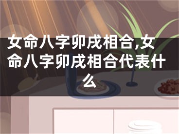 女命八字卯戌相合,女命八字卯戌相合代表什么