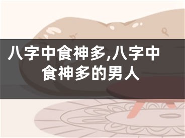 八字中食神多,八字中食神多的男人