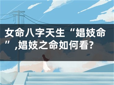 女命八字天生“娼妓命”,娼妓之命如何看?