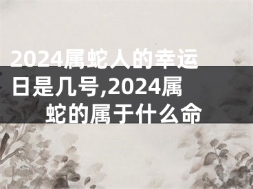2024属蛇人的幸运日是几号,2024属蛇的属于什么命