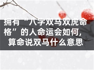 拥有“八字双马双虎命格”的人命运会如何,算命说双马什么意思
