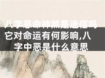八字恶命神煞是迷信吗它对命运有何影响,八字中恶是什么意思