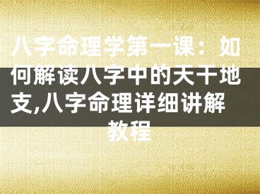 八字命理学第一课：如何解读八字中的天干地支,八字命理详细讲解教程
