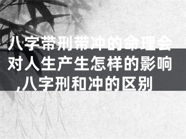 八字带刑带冲的命理会对人生产生怎样的影响,八字刑和冲的区别
