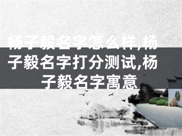 杨子毅名字怎么样,杨子毅名字打分测试,杨子毅名字寓意