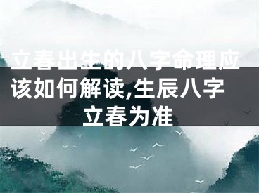 立春出生的八字命理应该如何解读,生辰八字立春为准