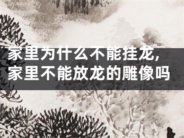 家里为什么不能挂龙,家里不能放龙的雕像吗