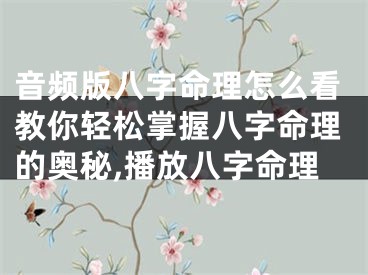 音频版八字命理怎么看教你轻松掌握八字命理的奥秘,播放八字命理