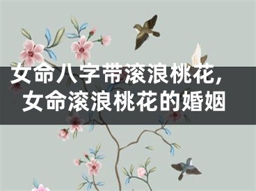 女命八字带滚浪桃花,女命滚浪桃花的婚姻
