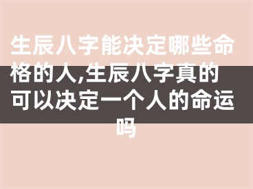生辰八字能决定哪些命格的人,生辰八字真的可以决定一个人的命运吗
