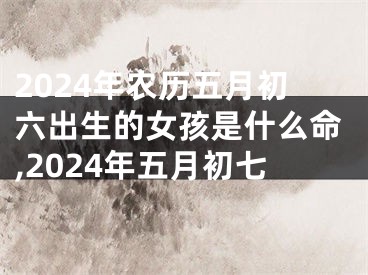 2024年农历五月初六出生的女孩是什么命,2024年五月初七
