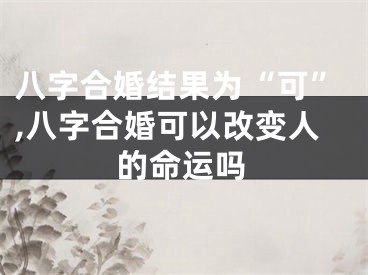 八字合婚结果为“可”,八字合婚可以改变人的命运吗