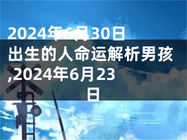 2024年6月30日出生的人命运解析男孩,2024年6月23日