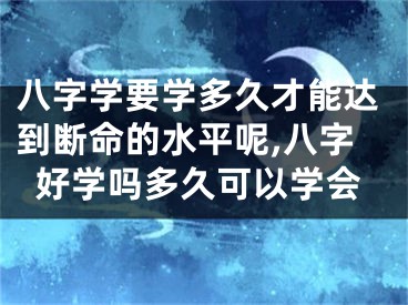 八字学要学多久才能达到断命的水平呢,八字好学吗多久可以学会