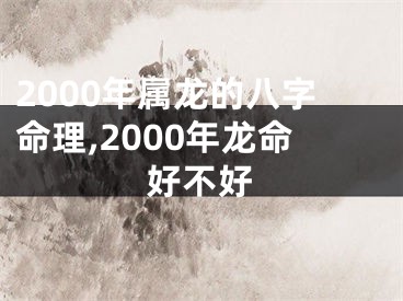 2000年属龙的八字命理,2000年龙命好不好