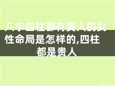 八字四柱都有贵人的女性命局是怎样的,四柱都是贵人