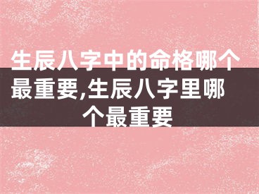 生辰八字中的命格哪个最重要,生辰八字里哪个最重要