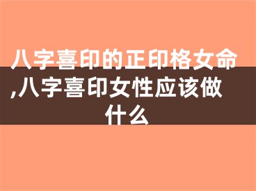 八字喜印的正印格女命,八字喜印女性应该做什么