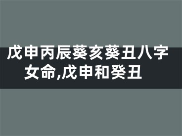 戊申丙辰葵亥葵丑八字女命,戊申和癸丑
