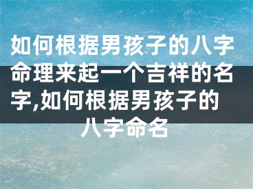 如何根据男孩子的八字命理来起一个吉祥的名字,如何根据男孩子的八字命名