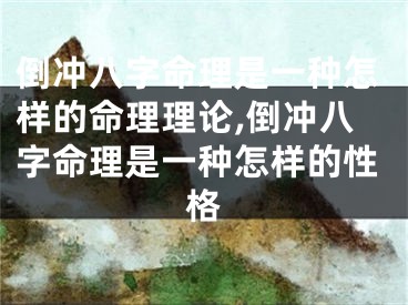 倒冲八字命理是一种怎样的命理理论,倒冲八字命理是一种怎样的性格