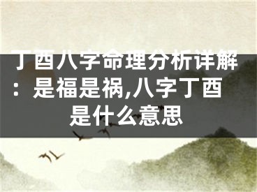 丁酉八字命理分析详解：是福是祸,八字丁酉是什么意思