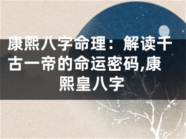 康熙八字命理：解读千古一帝的命运密码,康熙皇八字